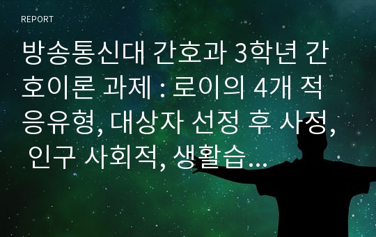 방송통신대 간호과 3학년 간호이론 과제 : 로이의 4개 적응유형, 대상자 선정 후 사정, 인구 사회적, 생활습관 특성 기술, 간호계획 및 결론