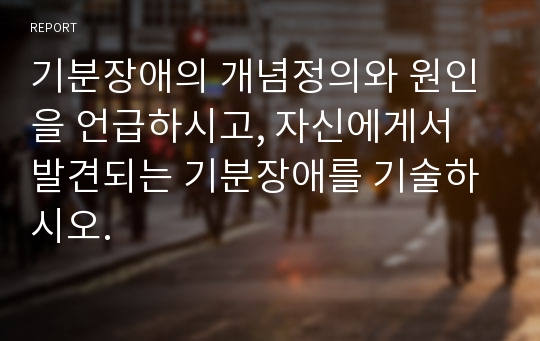 기분장애의 개념정의와 원인을 언급하시고, 자신에게서 발견되는 기분장애를 기술하시오.