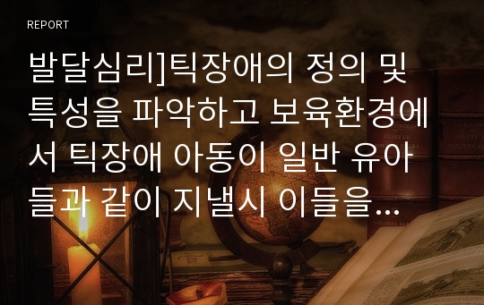 발달심리]틱장애의 정의 및 특성을 파악하고 보육환경에서 틱장애 아동이 일반 유아들과 같이 지낼시 이들을 지원할 수 있는 두 가지 방안을 제안하시오.