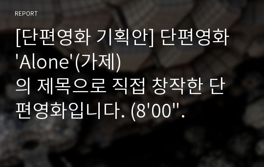 [단편영화 기획안] 단편영화 &#039;Alone&#039;(가제)의 제목으로 직접 창작한 단편영화입니다. (8&#039;00&quot; ~ 15&#039;00&quot; 분량)