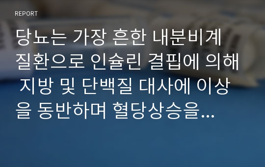 당뇨는 가장 흔한 내분비계 질환으로 인슐린 결핍에 의해 지방 및 단백질 대사에 이상을 동반하며 혈당상승을 특징으로 하는 당질 대사 장애입니다