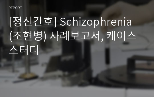 [정신간호] Schizophrenia (조현병) 사례보고서, 케이스 스터디