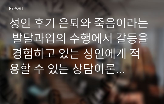 성인 후기 은퇴와 죽음이라는 발달과업의 수행에서 갈등을 경험하고 있는 성인에게 적용할 수 있는 상담이론과 그 기법들에 대해서 설명하시오.