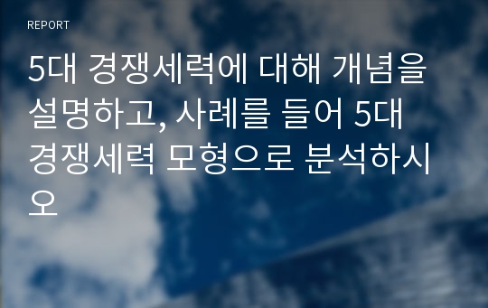 5대 경쟁세력에 대해 개념을 설명하고, 사례를 들어 5대 경쟁세력 모형으로 분석하시오