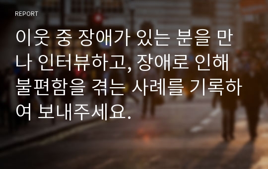 이웃 중 장애가 있는 분을 만나 인터뷰하고, 장애로 인해 불편함을 겪는 사례를 기록하여 보내주세요.