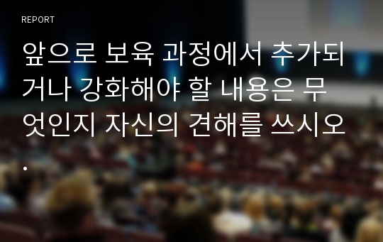 앞으로 보육 과정에서 추가되거나 강화해야 할 내용은 무엇인지 자신의 견해를 쓰시오.