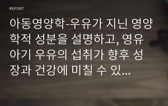 아동영양학-우유가 지닌 영양학적 성분을 설명하고, 영유아기 우유의 섭취가 향후 성장과 건강에 미칠 수 있는 영향에 대해 다수의 논문과 연구 등 근거를 들어 설명하고, 우유 섭취에 대한 자신의 견해를 밝히시오.