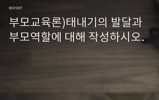 부모교육론)태내기의 발달과 부모역할에 대해 작성하시오.