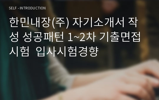 한민내장(주) 자기소개서 작성 성공패턴 1~2차 기출면접시험  입사시험경향