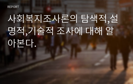 사회복지조사론의 탐색적,설명적,기술적 조사에 대해 알아본다.