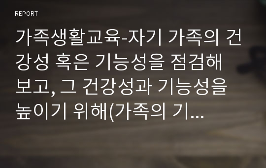 가족생활교육-자기 가족의 건강성 혹은 기능성을 점검해 보고, 그 건강성과 기능성을 높이기 위해(가족의 기능성을 더 강화시키는 훈련 혹은 역기능적 특성을 감소시킬 수 있는 교육) 우리 가족은 어떤 교육을 받으면 좋을 지에 대해 정리해 봅니다.