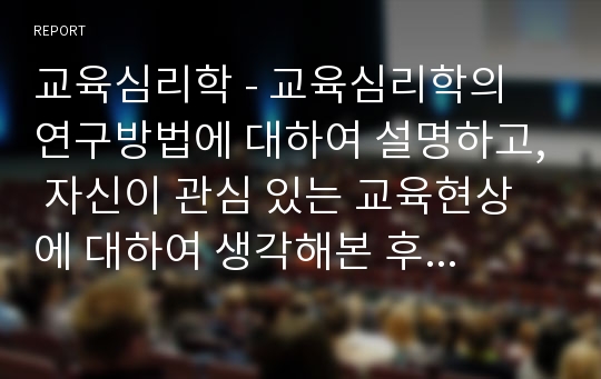 교육심리학 - 교육심리학의 연구방법에 대하여 설명하고, 자신이 관심 있는 교육현상에 대하여 생각해본 후 이 현상과 관련한 연구주제를 한 가지 설정하여 간단한 연구방법을 설계하시오.