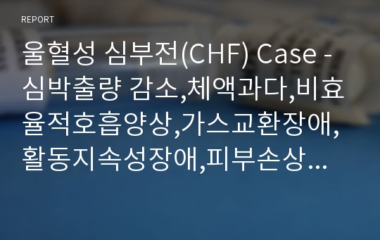 울혈성 심부전(CHF) Case - 심박출량 감소,체액과다,비효율적호흡양상,가스교환장애,활동지속성장애,피부손상위험성,불안,수면장애,조직통합성장애