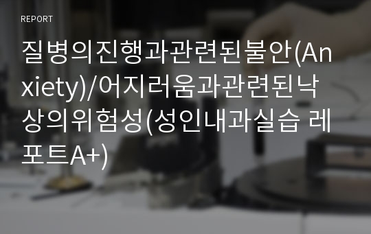 질병의진행과관련된불안(Anxiety)/어지러움과관련된낙상의위험성(성인내과실습 레포트A+)