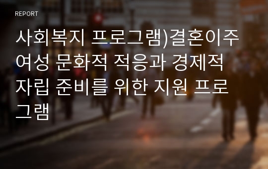 사회복지 프로그램)결혼이주여성 문화적 적응과 경제적 자립 준비를 위한 지원 프로그램