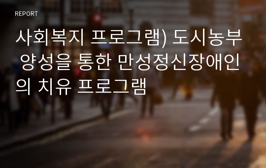 사회복지 프로그램) 도시농부 양성을 통한 만성정신장애인의 치유 프로그램