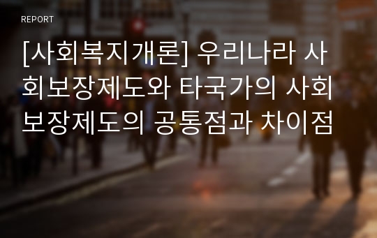 [사회복지개론] 우리나라 사회보장제도와 타국가의 사회보장제도의 공통점과 차이점