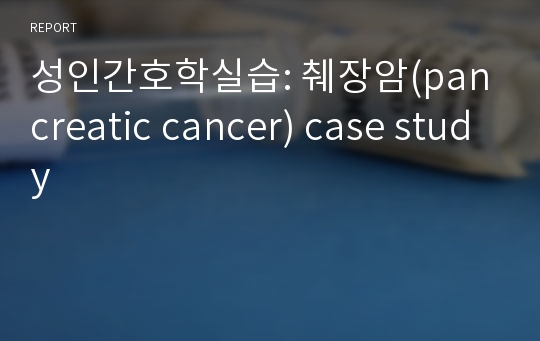 성인간호학실습: 췌장암(pancreatic cancer) case study