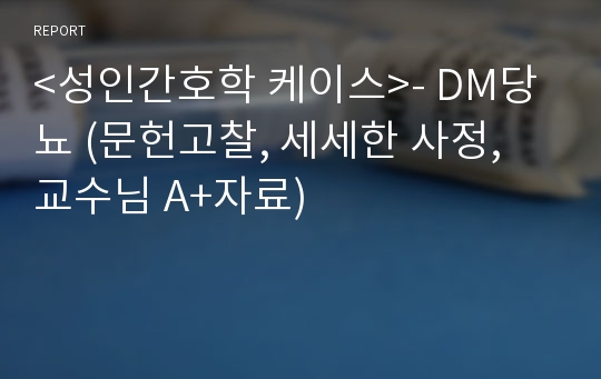 &lt;성인간호학 케이스&gt;- DM당뇨 (문헌고찰, 세세한 사정, 교수님 A+자료)