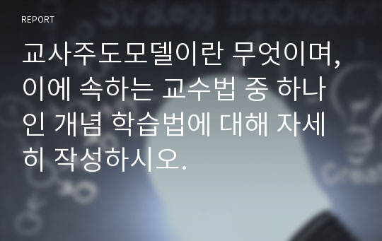 교사주도모델이란 무엇이며, 이에 속하는 교수법 중 하나인 개념 학습법에 대해 자세히 작성하시오.