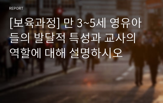 [보육과정] 만 3~5세 영유아들의 발달적 특성과 교사의 역할에 대해 설명하시오