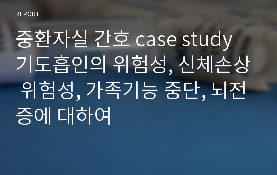 중환자실 간호 case study 기도흡인의 위험성, 신체손상 위험성, 가족기능 중단, 뇌전증에 대하여