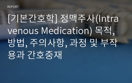 [기본간호학] 정맥주사(Intravenous Medication) 목적, 방법, 주의사항, 과정 및 부작용과 간호중재