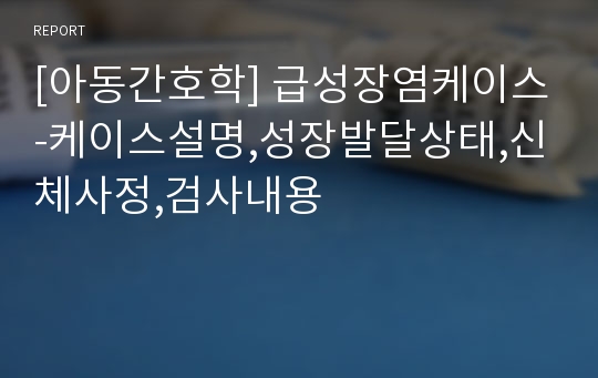 [아동간호학] 급성장염케이스-케이스설명,성장발달상태,신체사정,검사내용