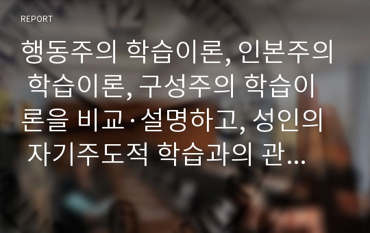 행동주의 학습이론, 인본주의 학습이론, 구성주의 학습이론을 비교·설명하고, 성인의 자기주도적 학습과의 관련성을 논하시오.