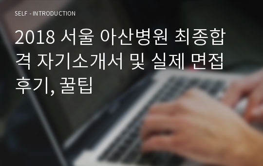 2018 서울 아산병원 최종합격 자기소개서 및 실제 면접 후기, 꿀팁