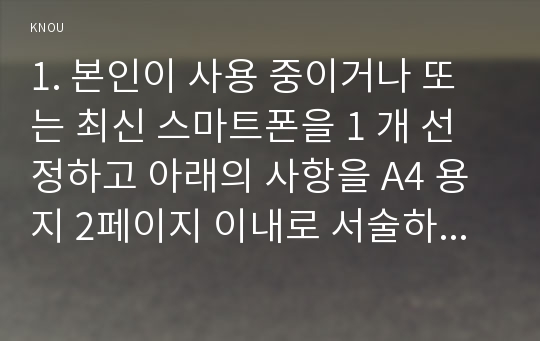 1. 본인이 사용 중이거나 또는 최신 스마트폰을 1 개 선정하고 아래의 사항을 A4 용지 2페이지 이내로 서술하라.2. QR코드에 대하여 다음의 내용을 A4 용지 2페이지 내외로 서술하라.