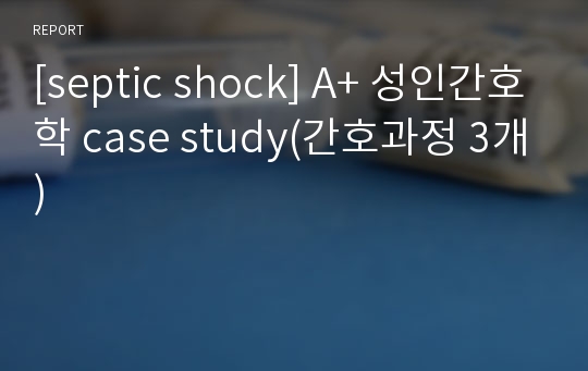 [septic shock 패혈성쇼크] A+ 성인간호학 case study (간호과정 3개) 간호진단, 간호과정