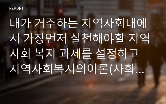 내가 거주하는 지역사회내에서 가장먼저 실천해야할 지역사회 복지 과제를 설정하고 지역사회복지의이론(사회체계이론, 생태학이론, 갈등이론, 교환이론, 사회구성이론)중 한가지이론을 기초하여 사회복지사로써 어떠한 역할을 할수있는지에 대한 로스만의 지역사회복지 실천모형에 의하여 서술하시오