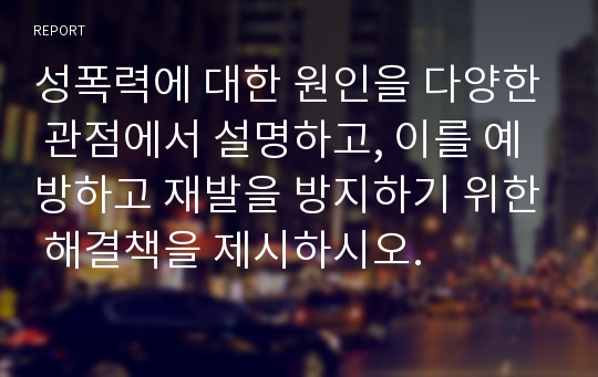 성폭력에 대한 원인을 다양한 관점에서 설명하고, 이를 예방하고 재발을 방지하기 위한 해결책을 제시하시오.