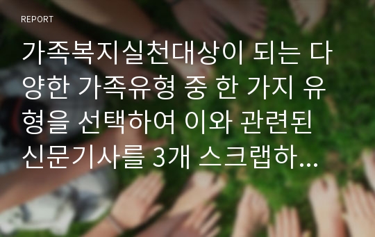 가족복지실천대상이 되는 다양한 가족유형 중 한 가지 유형을 선택하여 이와 관련된 신문기사를 3개 스크랩하고 이에 대한 자신의 생각을 기술하시오.