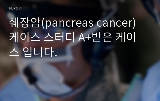 췌장암(pancreas cancer) 케이스 스터디 A+받은 케이스 입니다.