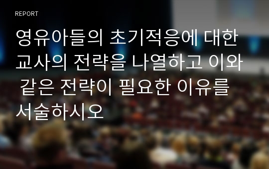 영유아들의 초기적응에 대한 교사의 전략을 나열하고 이와 같은 전략이 필요한 이유를 서술하시오