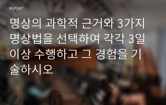 명상의 과학적 근거와 3가지 명상법을 선택하여 각각 3일 이상 수행하고 그 경험을 기술하시오