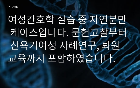 여성간호학 실습 중 자연분만 케이스입니다. 문헌고찰부터 산욕기여성 사례연구, 퇴원교육까지 포함하였습니다.