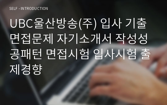 UBC울산방송(주) 입사 기출면접문제 자기소개서 작성성공패턴 면접시험 입사시험 출제경향