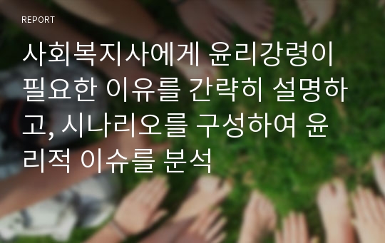 사회복지사에게 윤리강령이 필요한 이유를 간략히 설명하고, 시나리오를 구성하여 윤리적 이슈를 분석