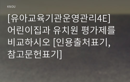 [유아교육기관운영관리4E] 어린이집과 유치원 평가제를 비교하시오 [인용출처표기, 참고문헌표기]