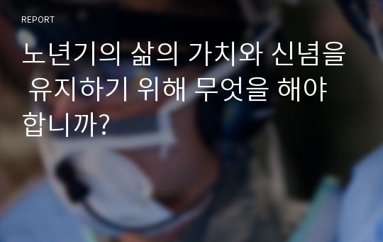 노년기의 삶의 가치와 신념을 유지하기 위해 무엇을 해야 합니까?