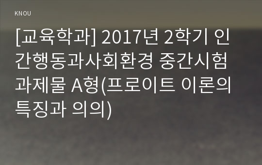 [교육학과] 2017년 2학기 인간행동과사회환경 중간시험과제물 A형(프로이트 이론의 특징과 의의)