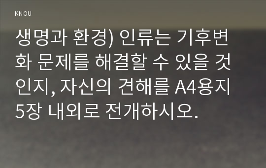 생명과 환경) 인류는 기후변화 문제를 해결할 수 있을 것인지, 자신의 견해를 A4용지 5장 내외로 전개하시오.