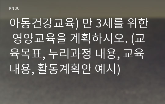 아동건강교육) 만 3세를 위한 영양교육을 계획하시오. (교육목표, 누리과정 내용, 교육내용, 활동계획안 예시)