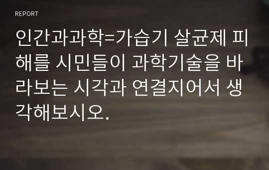 인간과과학=가습기 살균제 피해를 시민들이 과학기술을 바라보는 시각과 연결지어서 생각해보시오.