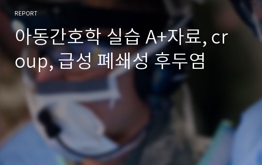 아동간호학 실습 A+자료, croup, 급성 폐쇄성 후두염