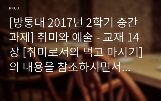 [방통대 2017년 2학기 중간과제] 취미와 예술 - 교재 14장 [취미로서의 먹고 마시기]의 내용을 참조하시면서 요즘 우리 텔레비전에서 유행하고 있는 이른바 “먹방”에 대해 분석해 보십시오. 분석을 하실 때는 먼저 분석의 대상이 된 먹방 프로그램의 개요에 대해 간략히 서술해 주시고(A4용지 1장 반 이하), 그 프로그램은 먹고 마시기를 어떻게 취급하고 있