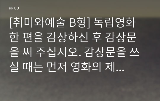 [취미와예술 B형] 독립영화 한 편을 감상하신 후 감상문을 써 주십시오. 감상문을 쓰실 때는 먼저 영화의 제작진, 내용 등 개요를 간략히 정리하고, 그 영화가 우리가 영화관에서 흔히 접하는 상업영화와 지닌 차이점에 대해 분석해 주십시오